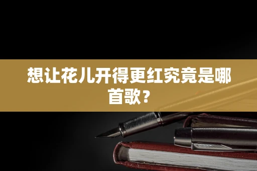 想让花儿开得更红究竟是哪首歌？