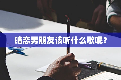 暗恋男朋友该听什么歌呢？