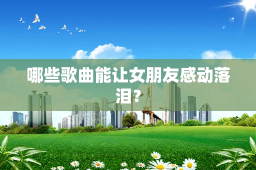 哪些歌曲能让女朋友感动落泪？