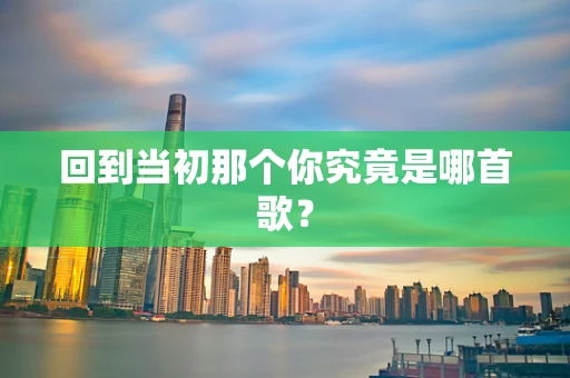回到当初那个你究竟是哪首歌？