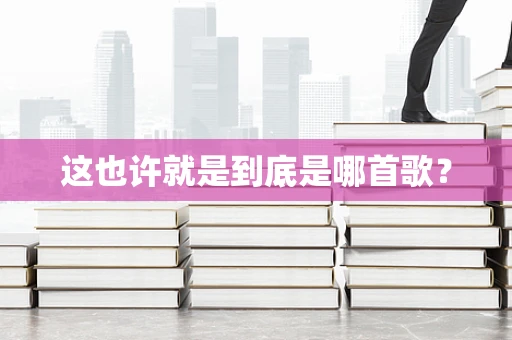 这也许就是到底是哪首歌？