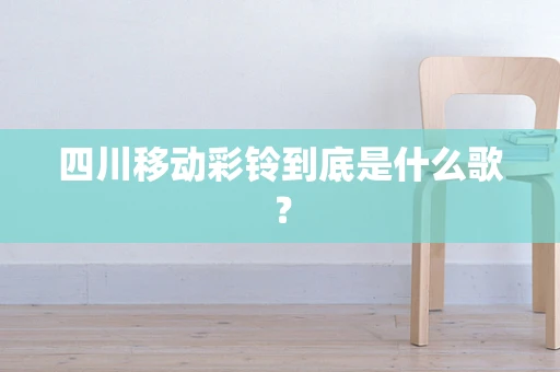 四川移动彩铃到底是什么歌？