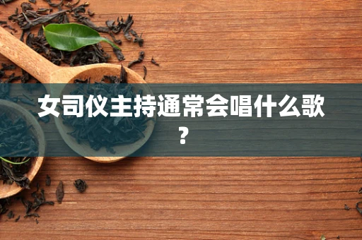 女司仪主持通常会唱什么歌？