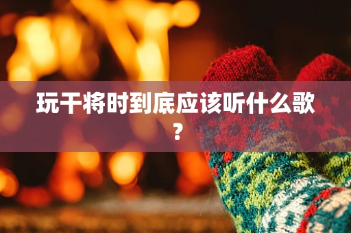 玩干将时到底应该听什么歌？