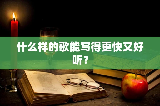 什么样的歌能写得更快又好听？
