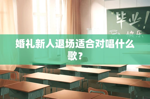 婚礼新人退场适合对唱什么歌？