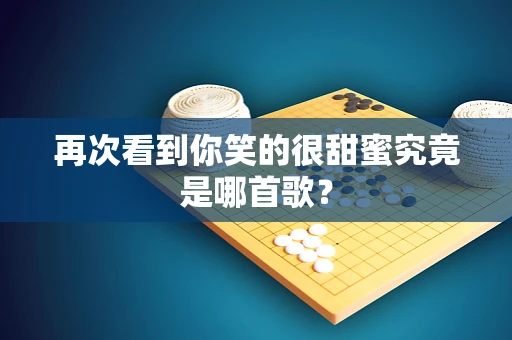 再次看到你笑的很甜蜜究竟是哪首歌？