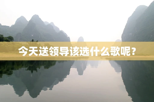 今天送领导该选什么歌呢？