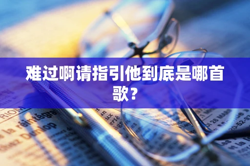 难过啊请指引他到底是哪首歌？