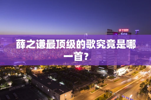 薛之谦最顶级的歌究竟是哪一首？
