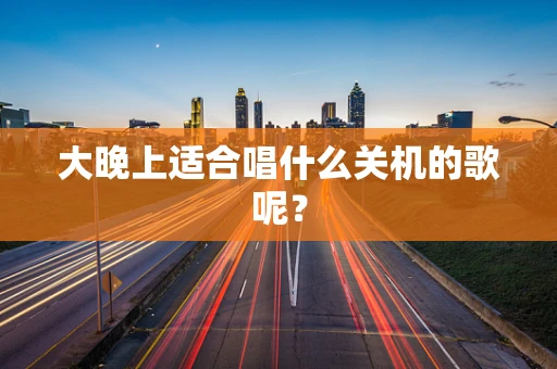 大晚上适合唱什么关机的歌呢？