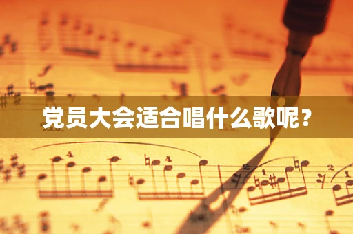 党员大会适合唱什么歌呢？