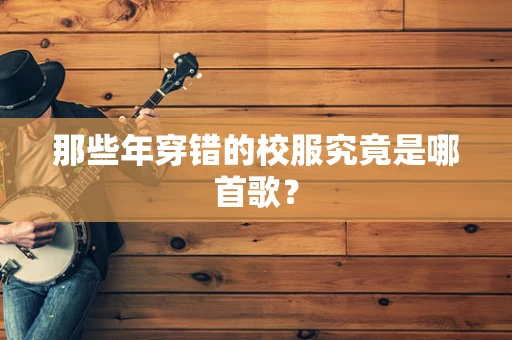 那些年穿错的校服究竟是哪首歌？