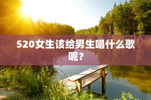 520女生该给男生唱什么歌呢？