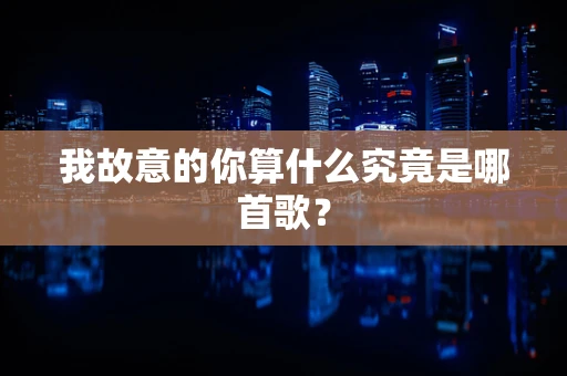 我故意的你算什么究竟是哪首歌？