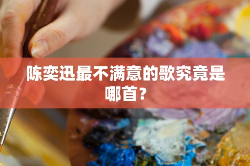 陈奕迅最不满意的歌究竟是哪首？