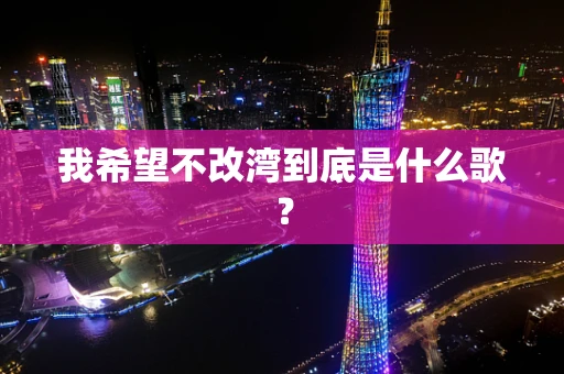 我希望不改湾到底是什么歌？