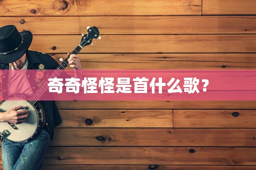 奇奇怪怪是首什么歌？
