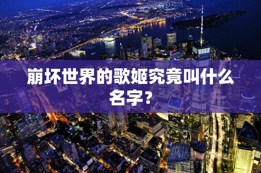 崩坏世界的歌姬究竟叫什么名字？