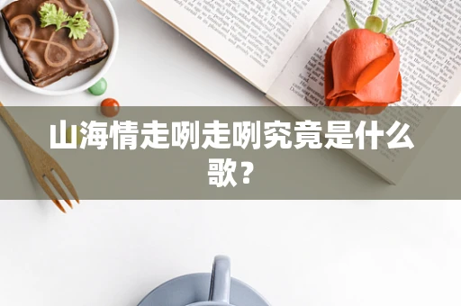 山海情走咧走咧究竟是什么歌？