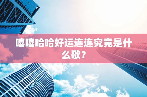 嘻嘻哈哈好运连连究竟是什么歌？