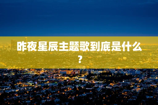 昨夜星辰主题歌到底是什么？