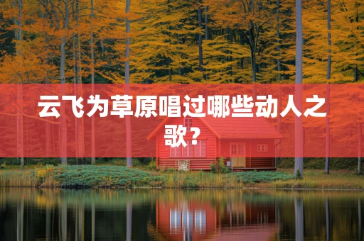 云飞为草原唱过哪些动人之歌？