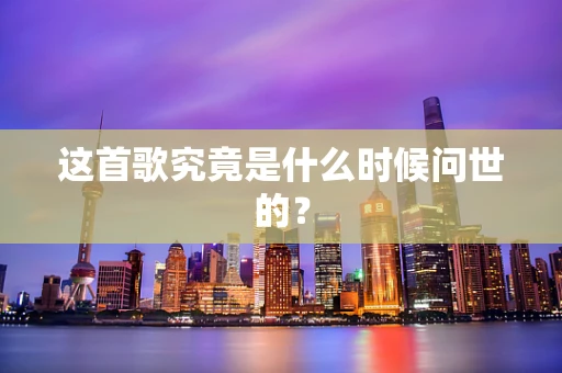 这首歌究竟是什么时候问世的？