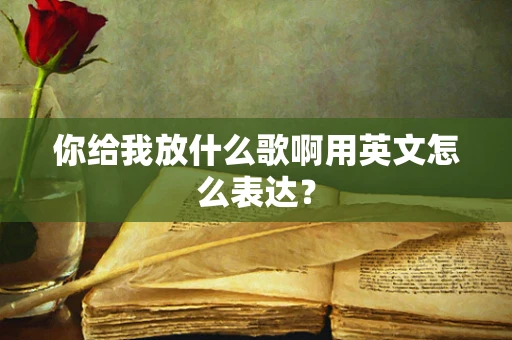 你给我放什么歌啊用英文怎么表达？