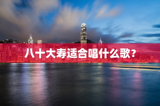 八十大寿适合唱什么歌？