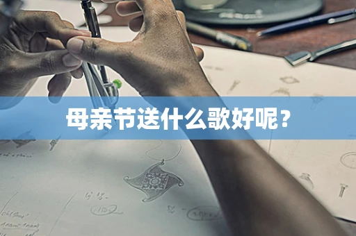 母亲节送什么歌好呢？