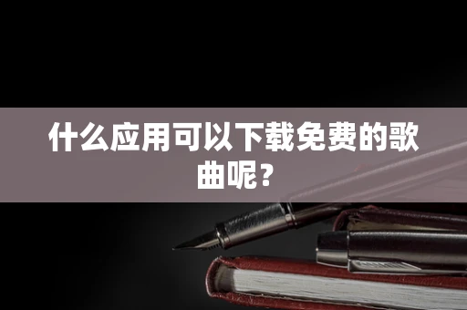 什么应用可以下载免费的歌曲呢？