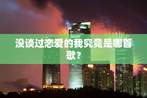 没谈过恋爱的我究竟是哪首歌？