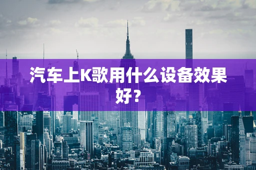 汽车上K歌用什么设备效果好？