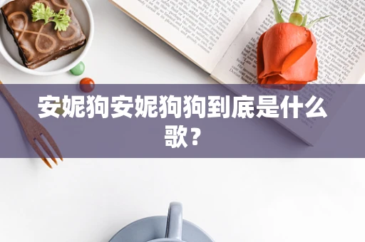 安妮狗安妮狗狗到底是什么歌？