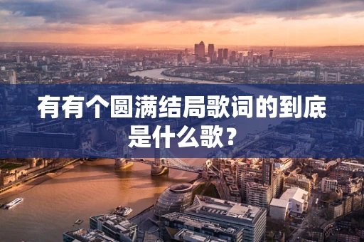 有有个圆满结局歌词的到底是什么歌？
