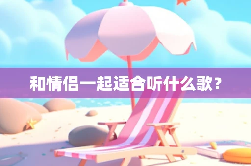 和情侣一起适合听什么歌？