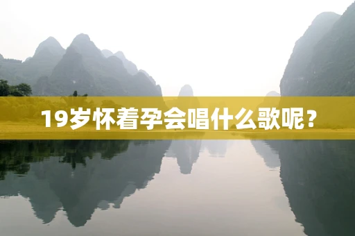 19岁怀着孕会唱什么歌呢？