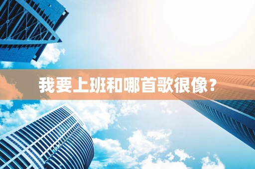 我要上班和哪首歌很像？