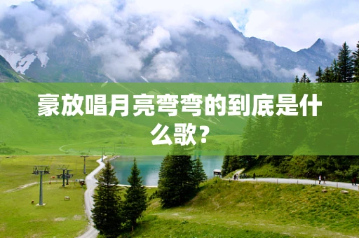 豪放唱月亮弯弯的到底是什么歌？