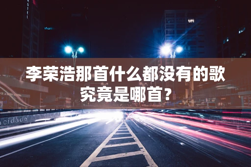 李荣浩那首什么都没有的歌究竟是哪首？