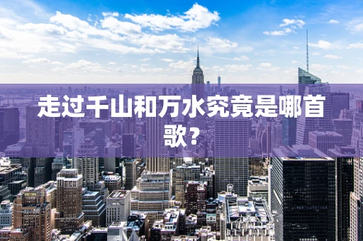 走过千山和万水究竟是哪首歌？