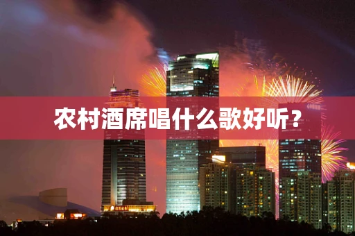 农村酒席唱什么歌好听？