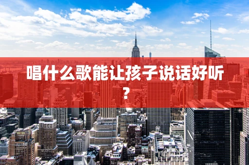 唱什么歌能让孩子说话好听？