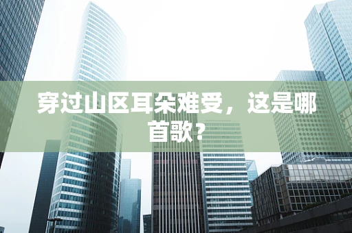 穿过山区耳朵难受，这是哪首歌？