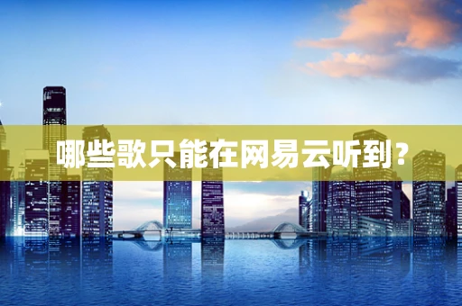 哪些歌只能在网易云听到？