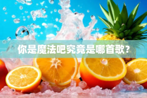 你是魔法吧究竟是哪首歌？