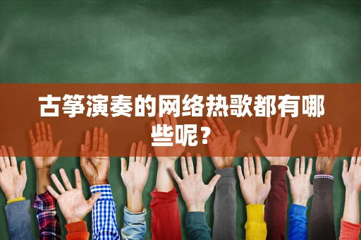 古筝演奏的网络热歌都有哪些呢？