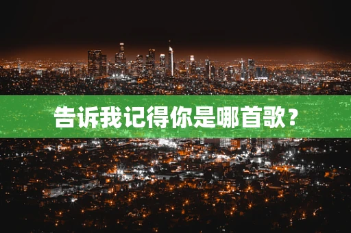 告诉我记得你是哪首歌？