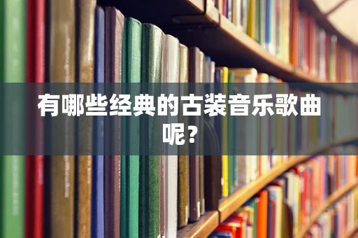 有哪些经典的古装音乐歌曲呢？